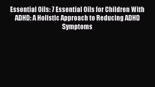 READ FREE E-books Essential Oils: 7 Essential Oils for Children With ADHD: A Holistic Approach