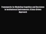 Read Frameworks for Modeling Cognition and Decisions in Institutional Environments: A Data-Driven