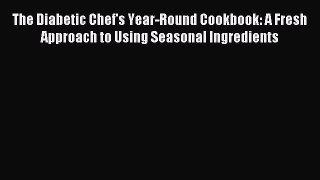 READ book The Diabetic Chef's Year-Round Cookbook: A Fresh Approach to Using Seasonal Ingredients