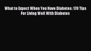 READ FREE E-books What to Expect When You Have Diabetes: 170 Tips For Living Well With Diabetes