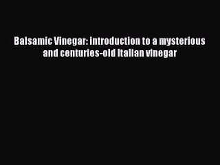 Read Books Balsamic Vinegar: introduction to a mysterious and centuries-old Italian vinegar