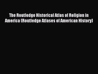 Read The Routledge Historical Atlas of Religion in America (Routledge Atlases of American History)