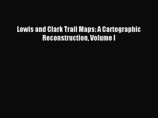 Read Lewis and Clark Trail Maps: A Cartographic Reconstruction Volume I Ebook Free
