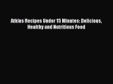READ FREE E-books Atkins Recipes Under 15 Minutes: Delicious Healthy and Nutritious Food Full