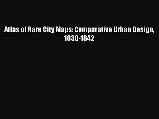 Read Atlas of Rare City Maps: Comparative Urban Design 1830-1842 Ebook Free