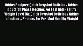 Download Atkins Recipes: Quick Easy And Delicious Atkins Induction Phase Recipes For Fast And
