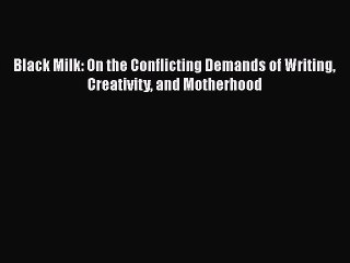 [PDF] Black Milk: On the Conflicting Demands of Writing Creativity and Motherhood [Read] Online