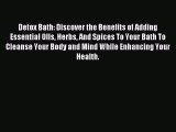 READ book Detox Bath: Discover the Benefits of Adding Essential OIls Herbs And Spices To Your