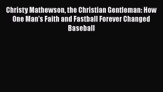 READ book Christy Mathewson the Christian Gentleman: How One Man's Faith and Fastball Forever