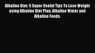 READ book Alkaline Diet: 5 Super Useful Tips To Lose Weight using Alkaline Diet Plan Alkaline