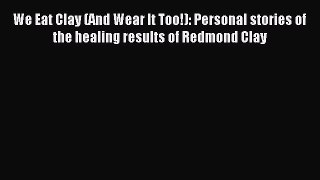 READ book We Eat Clay (And Wear It Too!): Personal stories of the healing results of Redmond