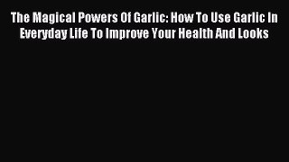 FREE EBOOK ONLINE The Magical Powers Of Garlic: How To Use Garlic In Everyday Life To Improve