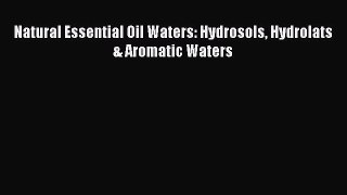 READ book Natural Essential Oil Waters: Hydrosols Hydrolats & Aromatic Waters Full E-Book