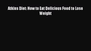 Read Atkins Diet: How to Eat Delicious Food to Lose Weight Ebook Free