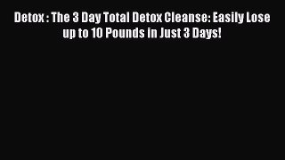 READ book Detox : The 3 Day Total Detox Cleanse: Easily Lose up to 10 Pounds in Just 3 Days!
