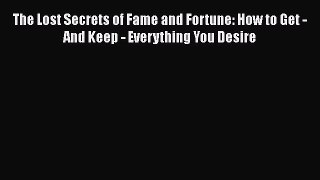 Download Book The Lost Secrets of Fame and Fortune: How to Get - And Keep - Everything You