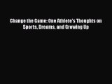 Free [PDF] Downlaod Change the Game: One Athlete's Thoughts on Sports Dreams and Growing Up