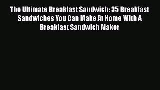Read Books The Ultimate Breakfast Sandwich: 35 Breakfast Sandwiches You Can Make At Home With