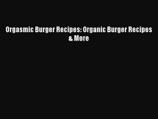 Download Books Orgasmic Burger Recipes: Organic Burger Recipes & More Ebook PDF