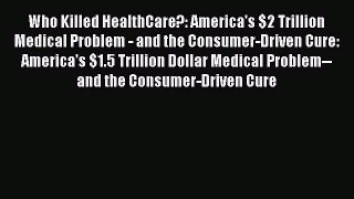 Read Who Killed HealthCare?: America's $2 Trillion Medical Problem - and the Consumer-Driven