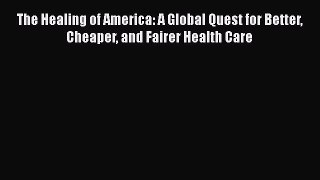 Read The Healing of America: A Global Quest for Better Cheaper and Fairer Health Care Ebook