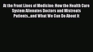 Read At the Front Lines of Medicine: How the Health Care System Alienates Doctors and Mistreats