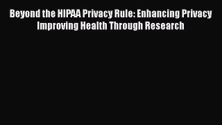 Read Beyond the HIPAA Privacy Rule: Enhancing Privacy Improving Health Through Research Ebook