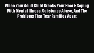 [PDF] When Your Adult Child Breaks Your Heart: Coping With Mental Illness Substance Abuse And