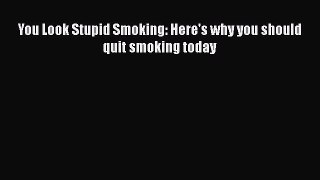 Read You Look Stupid Smoking: Here's why you should quit smoking today Ebook Free