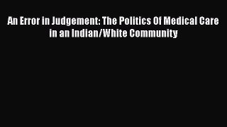 Read An Error in Judgement: The Politics Of Medical Care in an Indian/White Community Ebook