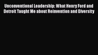 Read Unconventional Leadership: What Henry Ford and Detroit Taught Me about Reinvention and