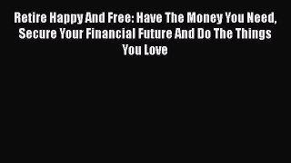 READbookRetire Happy And Free: Have The Money You Need Secure Your Financial Future And Do