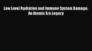 Read Low Level Radiation and Immune System Damage: An Atomic Era Legacy Ebook Free