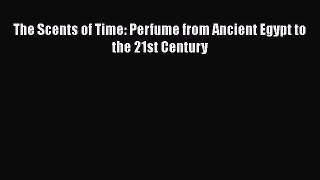 Download The Scents of Time: Perfume from Ancient Egypt to the 21st Century  EBook