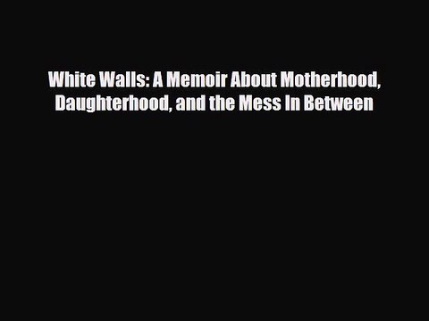 PDF White Walls: A Memoir About Motherhood Daughterhood and the Mess In Between EBook