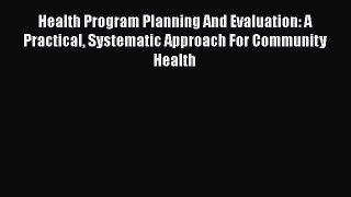 Read Health Program Planning And Evaluation: A Practical Systematic Approach For Community