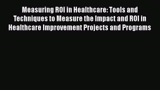 Read Measuring ROI in Healthcare: Tools and Techniques to Measure the Impact and ROI in Healthcare