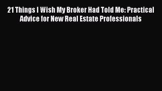 Read 21 Things I Wish My Broker Had Told Me: Practical Advice for New Real Estate Professionals