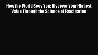 Read How the World Sees You: Discover Your Highest Value Through the Science of Fascination