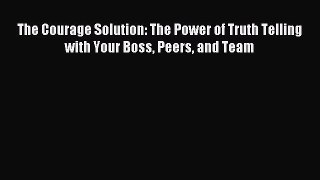 Read The Courage Solution: The Power of Truth Telling with Your Boss Peers and Team ebook textbooks