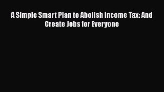 Read A Simple Smart Plan to Abolish Income Tax: And Create Jobs for Everyone Ebook PDF