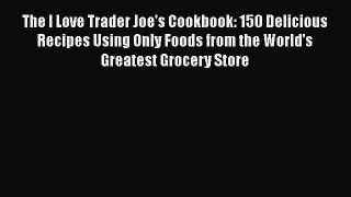 Read Books The I Love Trader Joe's Cookbook: 150 Delicious Recipes Using Only Foods from the