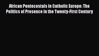 Read African Pentecostals in Catholic Europe: The Politics of Presence in the Twenty-First