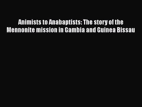 Read Animists to Anabaptists: The story of the Mennonite mission in Gambia and Guinea Bissau