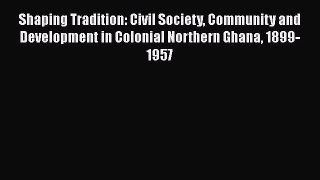 Read Shaping Tradition: Civil Society Community and Development in Colonial Northern Ghana