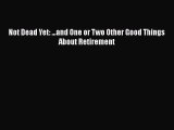 Download Not Dead Yet: ...and One or Two Other Good Things About Retirement Free Books