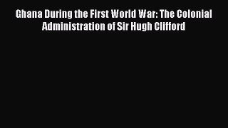 Read Ghana During the First World War: The Colonial Administration of Sir Hugh Clifford Ebook