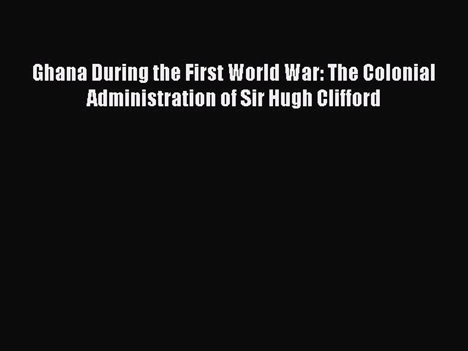 Read Ghana During the First World War: The Colonial Administration of Sir Hugh Clifford Ebook