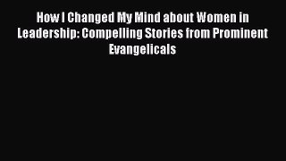 Read How I Changed My Mind about Women in Leadership: Compelling Stories from Prominent Evangelicals