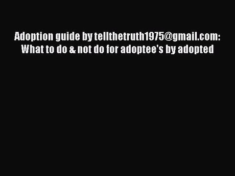 [PDF] Adoption guide by tellthetruth1975@gmail.com: What to do & not do for adoptee's by adopted